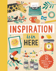 Inspiration Is In Here: Over 50 Creative Indoor Projects for Curious Minds - Laura Baker